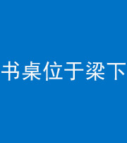 滨州阴阳风水化煞一百四十九——书桌位于梁下